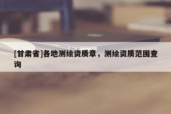 [甘肃省]各地测绘资质章，测绘资质范围查询