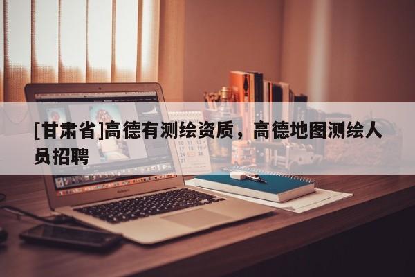 [甘肃省]高德有测绘资质，高德地图测绘人员招聘