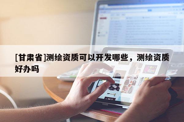 [甘肃省]测绘资质可以开发哪些，测绘资质好办吗