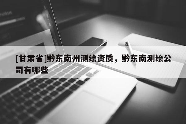 [甘肃省]黔东南州测绘资质，黔东南测绘公司有哪些