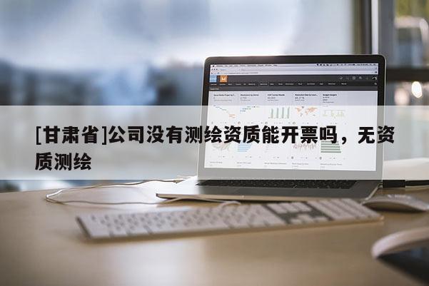 [甘肃省]公司没有测绘资质能开票吗，无资质测绘