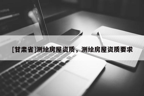 [甘肃省]测绘房屋资质，测绘房屋资质要求