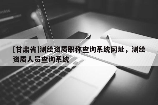[甘肃省]测绘资质职称查询系统网址，测绘资质人员查询系统