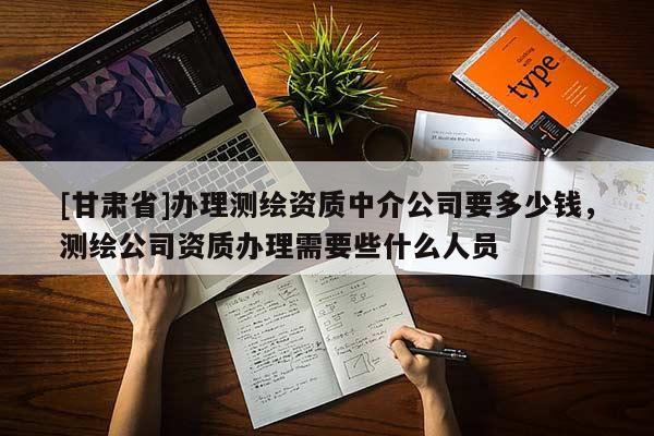 [甘肃省]办理测绘资质中介公司要多少钱，测绘公司资质办理需要些什么人员