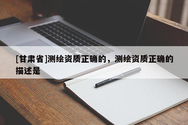 [甘肃省]测绘资质正确的，测绘资质正确的描述是