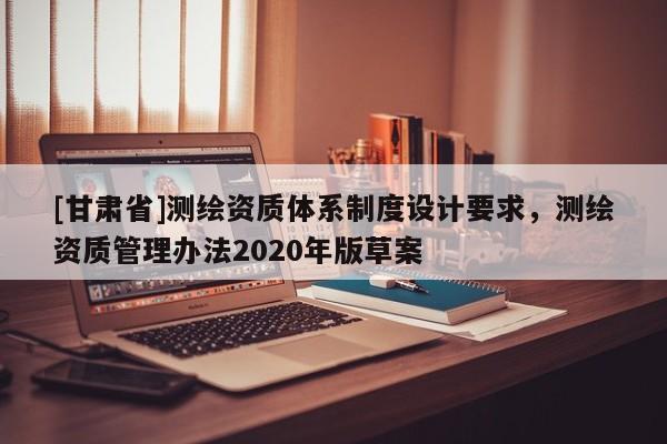 [甘肃省]测绘资质体系制度设计要求，测绘资质管理办法2020年版草案