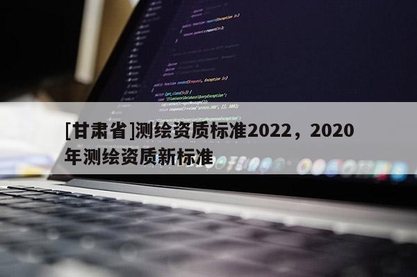 [甘肃省]测绘资质标准2022，2020年测绘资质新标准