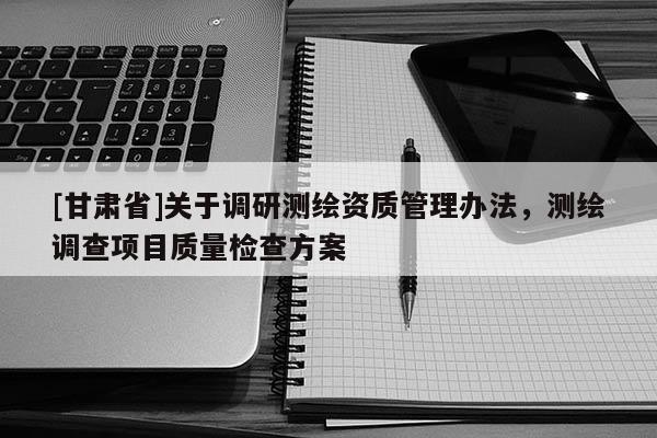 [甘肃省]关于调研测绘资质管理办法，测绘调查项目质量检查方案