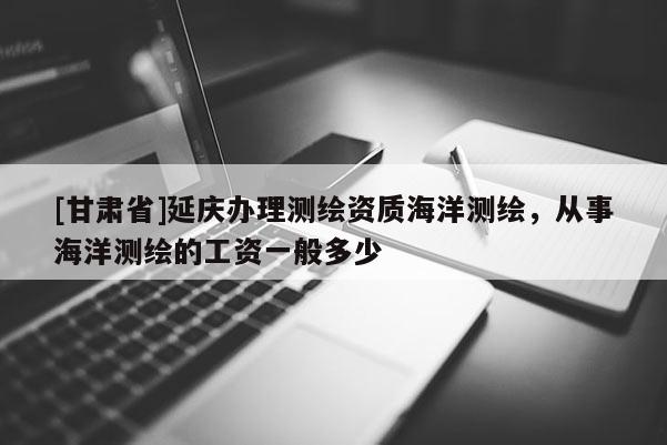 [甘肃省]延庆办理测绘资质海洋测绘，从事海洋测绘的工资一般多少