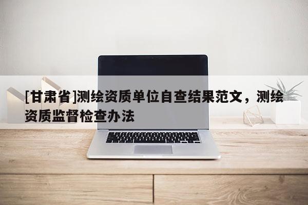 [甘肃省]测绘资质单位自查结果范文，测绘资质监督检查办法
