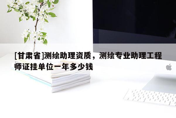 [甘肃省]测绘助理资质，测绘专业助理工程师证挂单位一年多少钱