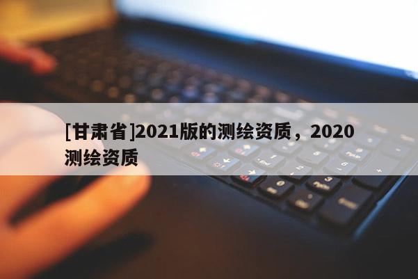 [甘肃省]2021版的测绘资质，2020测绘资质