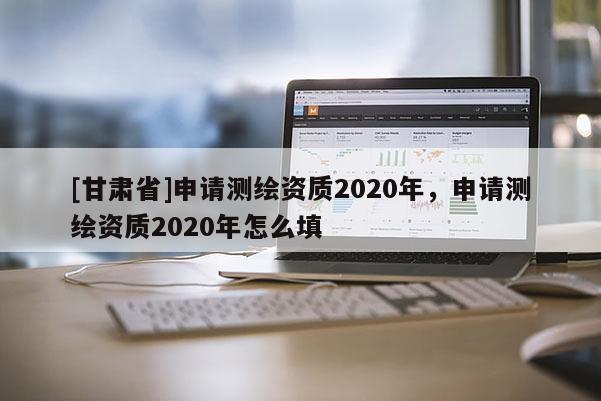 [甘肃省]申请测绘资质2020年，申请测绘资质2020年怎么填