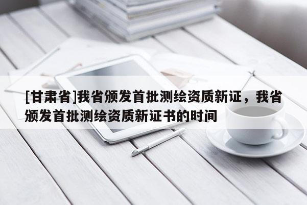 [甘肃省]我省颁发首批测绘资质新证，我省颁发首批测绘资质新证书的时间