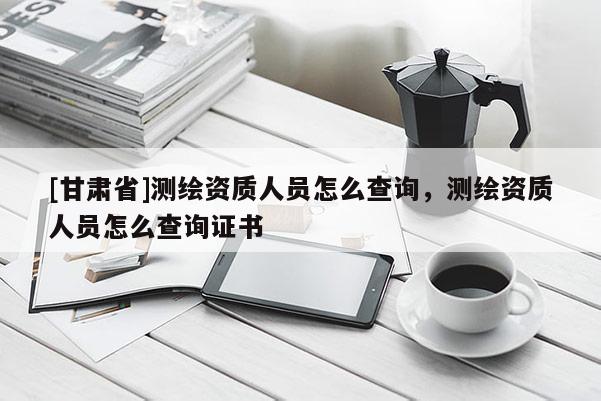 [甘肃省]测绘资质人员怎么查询，测绘资质人员怎么查询证书