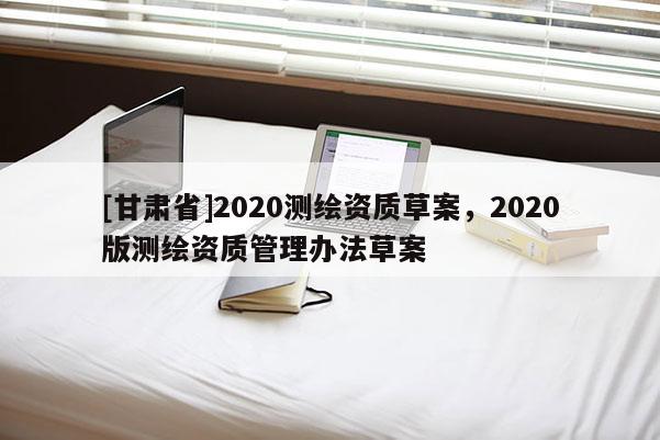 [甘肃省]2020测绘资质草案，2020版测绘资质管理办法草案