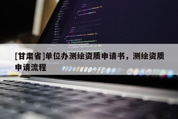 [甘肃省]单位办测绘资质申请书，测绘资质申请流程