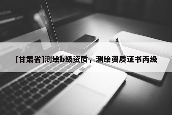 [甘肃省]测绘b级资质，测绘资质证书丙级