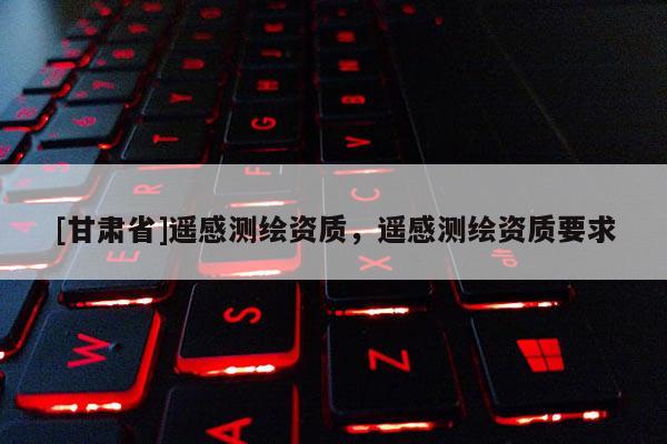 [甘肃省]遥感测绘资质，遥感测绘资质要求