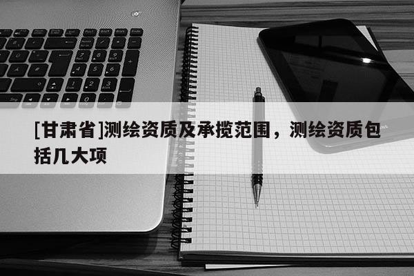 [甘肃省]测绘资质及承揽范围，测绘资质包括几大项