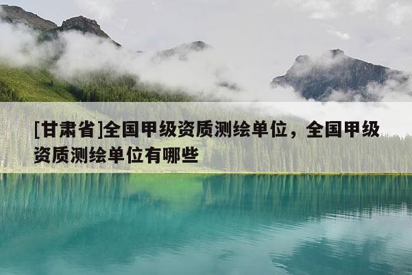 [甘肃省]全国甲级资质测绘单位，全国甲级资质测绘单位有哪些