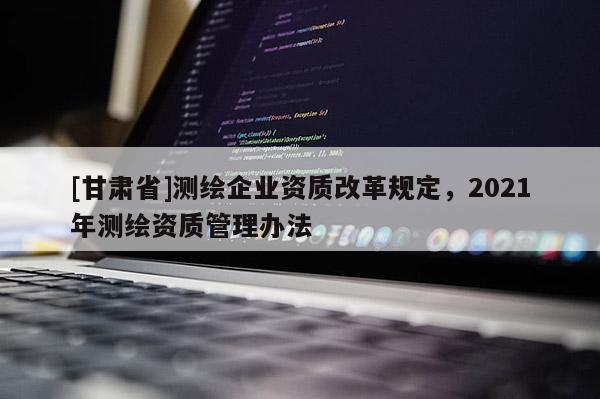 [甘肃省]测绘企业资质改革规定，2021年测绘资质管理办法