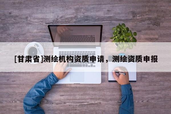 [甘肃省]测绘机构资质申请，测绘资质申报