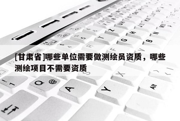 [甘肃省]哪些单位需要做测绘员资质，哪些测绘项目不需要资质