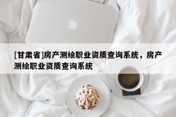 [甘肃省]房产测绘职业资质查询系统，房产测绘职业资质查询系统