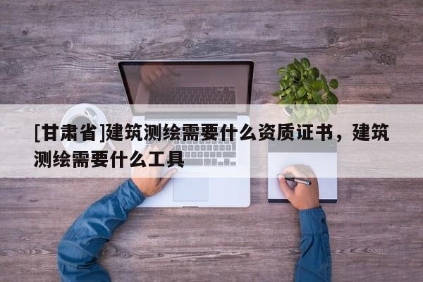 [甘肃省]建筑测绘需要什么资质证书，建筑测绘需要什么工具