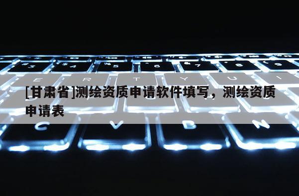 [甘肃省]测绘资质申请软件填写，测绘资质申请表