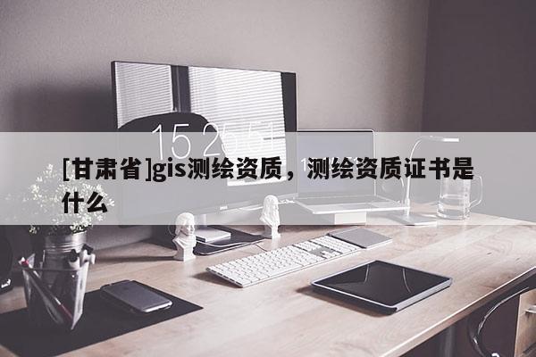 [甘肃省]gis测绘资质，测绘资质证书是什么