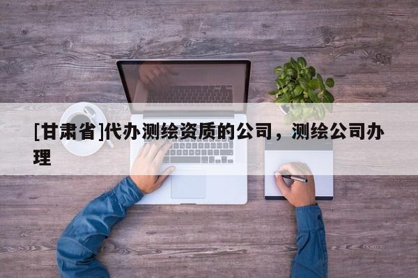 [甘肃省]代办测绘资质的公司，测绘公司办理