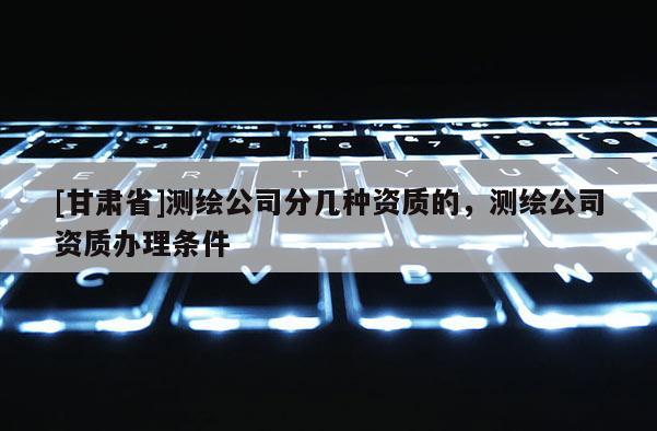 [甘肃省]测绘公司分几种资质的，测绘公司资质办理条件