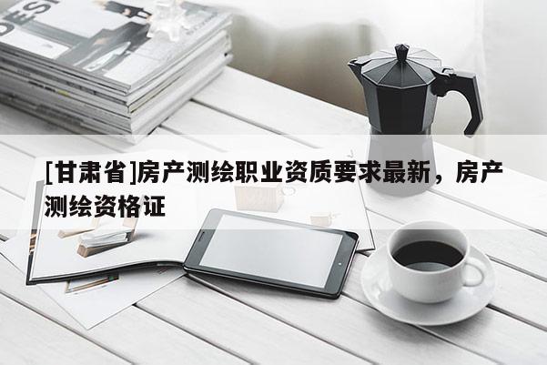 [甘肃省]房产测绘职业资质要求最新，房产测绘资格证