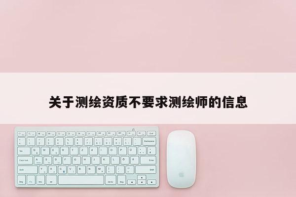 关于测绘资质不要求测绘师的信息
