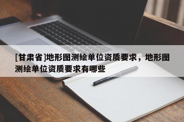 [甘肃省]地形图测绘单位资质要求，地形图测绘单位资质要求有哪些