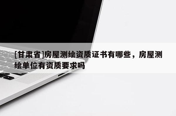 [甘肃省]房屋测绘资质证书有哪些，房屋测绘单位有资质要求吗