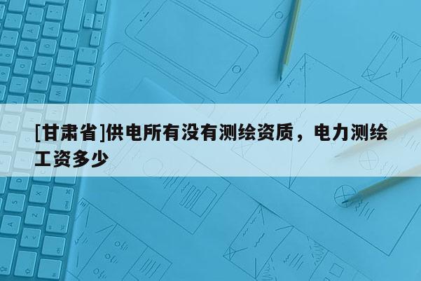 [甘肃省]供电所有没有测绘资质，电力测绘工资多少