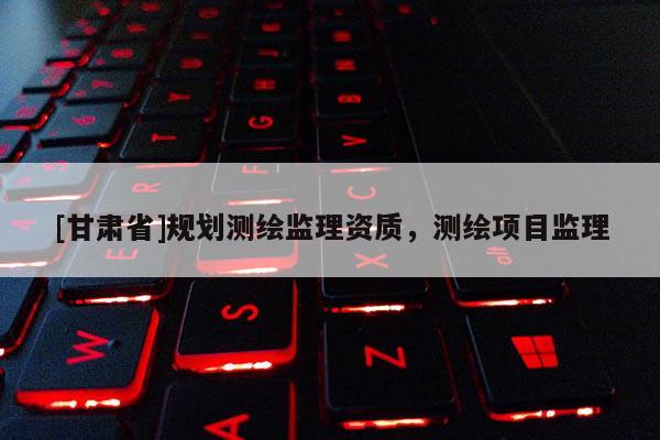 [甘肃省]规划测绘监理资质，测绘项目监理