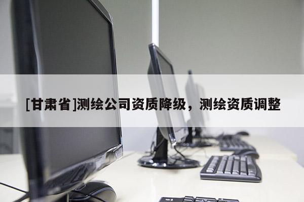 [甘肃省]测绘公司资质降级，测绘资质调整