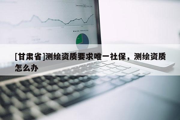[甘肃省]测绘资质要求唯一社保，测绘资质怎么办