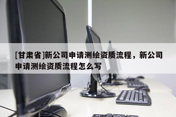 [甘肃省]新公司申请测绘资质流程，新公司申请测绘资质流程怎么写