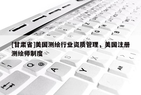 [甘肃省]美国测绘行业资质管理，美国注册测绘师制度
