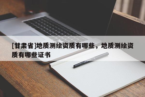 [甘肃省]地质测绘资质有哪些，地质测绘资质有哪些证书