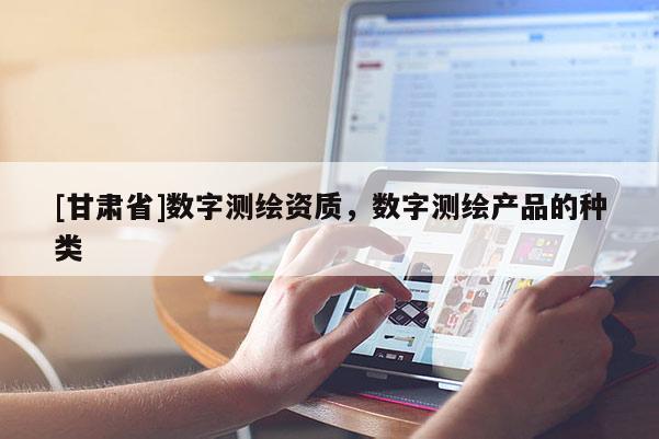 [甘肃省]数字测绘资质，数字测绘产品的种类