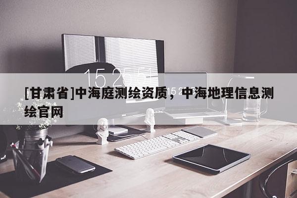 [甘肃省]中海庭测绘资质，中海地理信息测绘官网