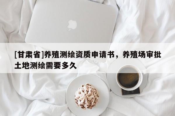 [甘肃省]养殖测绘资质申请书，养殖场审批土地测绘需要多久
