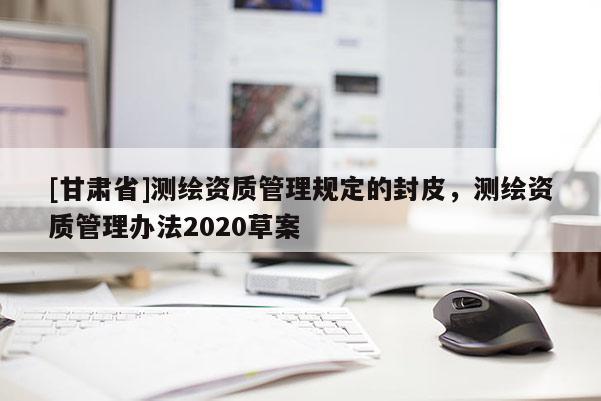[甘肃省]测绘资质管理规定的封皮，测绘资质管理办法2020草案