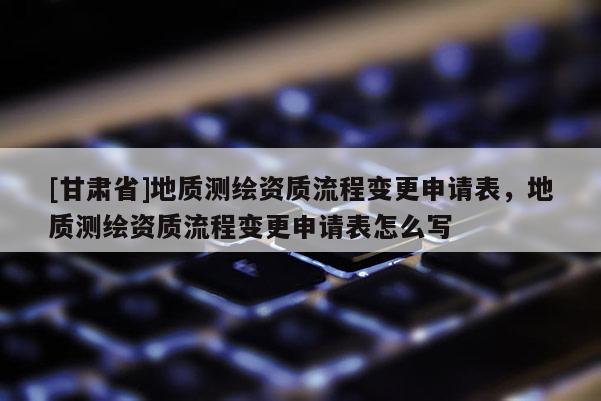 [甘肃省]地质测绘资质流程变更申请表，地质测绘资质流程变更申请表怎么写